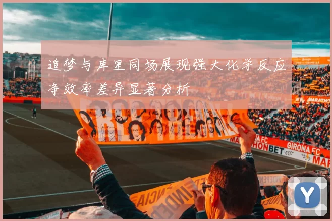 追梦与库里同场展现强大化学反应净效率差异显著分析
