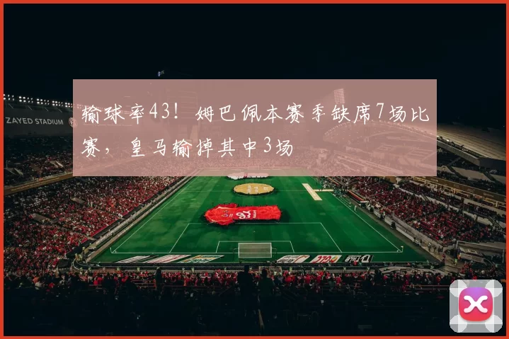输球率43！姆巴佩本赛季缺席7场比赛，皇马输掉其中3场