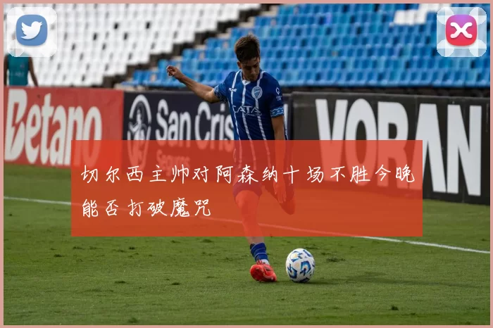 切尔西主帅对阿森纳十场不胜今晚能否打破魔咒