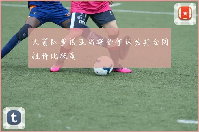 火箭队重视亚当斯价值认为其合同性价比极高