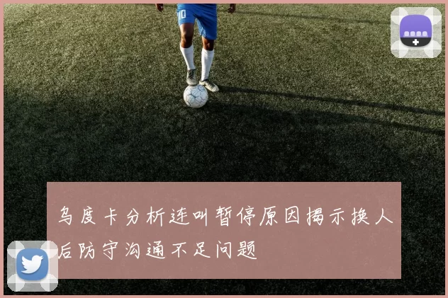 乌度卡分析连叫暂停原因揭示换人后防守沟通不足问题