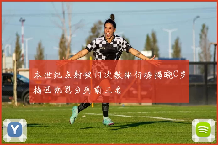 本世纪点射破门次数排行榜揭晓C罗梅西凯恩分列前三名