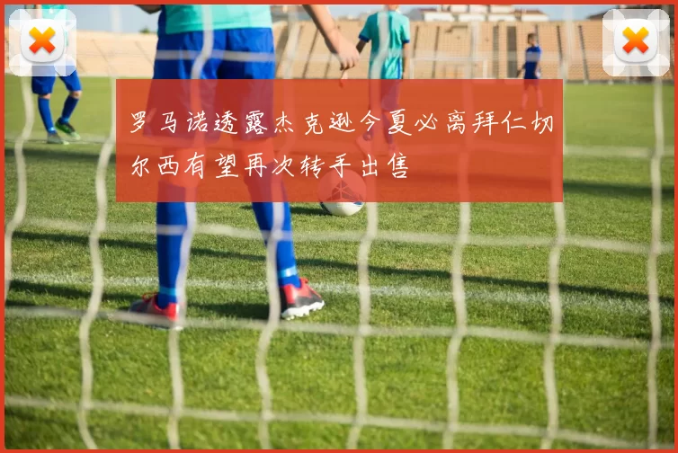 罗马诺透露杰克逊今夏必离拜仁切尔西有望再次转手出售