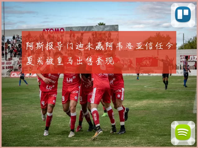 阿斯报导门迪未赢阿韦洛亚信任今夏或被皇马出售套现