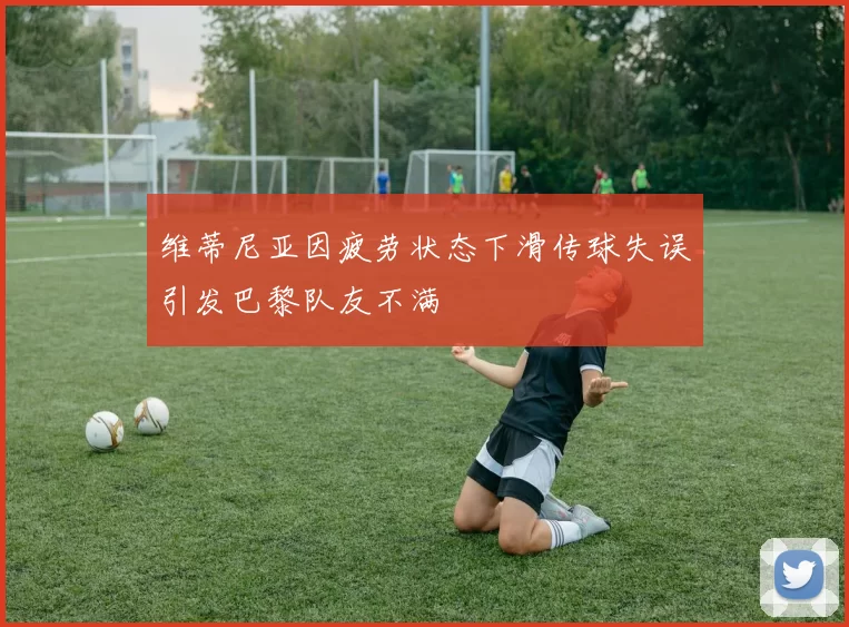 维蒂尼亚因疲劳状态下滑传球失误引发巴黎队友不满
