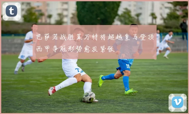 巴萨若战胜莱万特将超越皇马登顶西甲争冠形势愈发紧张