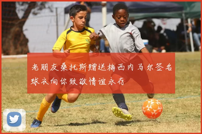 老朋友桑托斯赠送梅西内马尔签名球衣向你致敬情谊永存