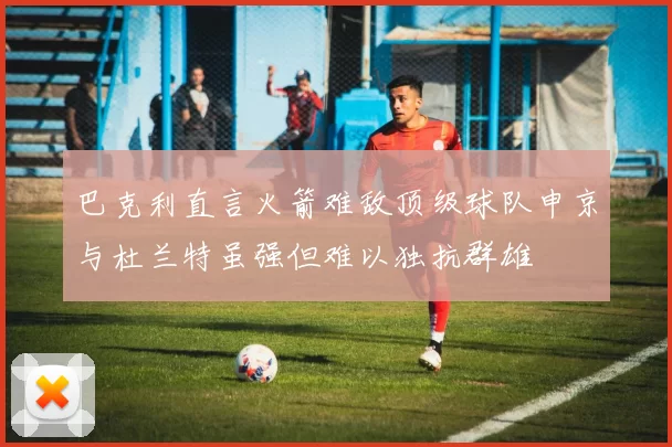 巴克利直言火箭难敌顶级球队申京与杜兰特虽强但难以独抗群雄