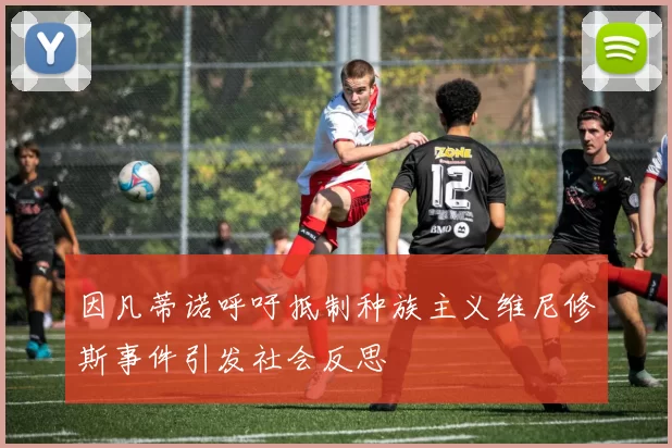 因凡蒂诺呼吁抵制种族主义维尼修斯事件引发社会反思